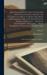 The Genealogy of the Cleveland and Cleaveland Families. An Attempt to Trace, in Both the Male and Female Lines, the Posterity of Moses Cleveland ... [and] of Alexander Cleveland ... With Numerous Biog
