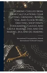 Working Chilled Iron, Gear Calculations, Gear Cutting, Grinding, Bench, Vise, And Floor Work, Erecting, Shop Hints, Toolmaking, Gauges And Gauge Making, Dies And Die Making, Jigs And Jig Making