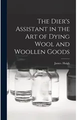 The Dier's Assistant in the Art of Dying Wool and Woollen Goods