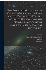 The Sidereal Messenger of Galileo Galilei and a Part of the Preface to Kepler's Dioptrics Containing the Original Account of Galileo's Astronomical Discoveries