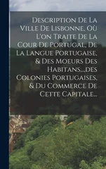 Description De La Ville De Lisbonne, Ou L'on Traite De La Cour De Portugal, De La Langue Portugaise, & Des Moeurs Des Habitans..., des Colonies Portugaises, & Du Commerce De Cette Capitale...
