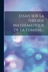 Essais Sur La Theorie Mathematique De La Lumiere...