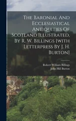 The Baronial And Ecclesiastical Antiquities Of Scotland Illustrated, By R. W. Billings [with Letterpress By J. H. Burton]