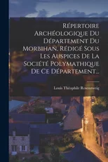 Repertoire Archeologique Du Departement Du Morbihan, Redige Sous Les Auspices De La Societe Polymathique De Ce Departement...
