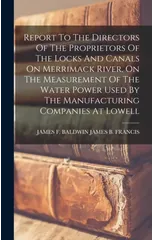 Report To The Directors Of The Proprietors Of The Locks And Canals On Merrimack River, On The Measurement Of The Water Power Used By The Manufacturing Companies At Lowell