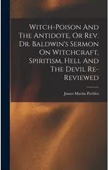 Witch-poison And The Antidote, Or Rev. Dr. Baldwin's Sermon On Witchcraft, Spiritism, Hell And The Devil Re-reviewed