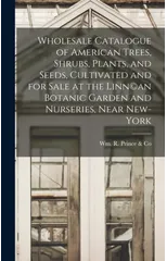 Wholesale Catalogue of American Trees, Shrubs, Plants, and Seeds, Cultivated and for Sale at the Linn(c)an Botanic Garden and Nurseries, Near New-York