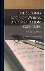 The Second Book of Words and Dictation Exercises; Or, Advanced Lessons in Spelling