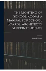 The Lighting of School Rooms a Manual for School Boards, Architects, Superintendents