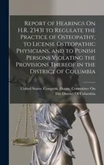 Report of Hearings On H.R. 23431 to Regulate the Practice of Osteopathy, to License Osteopathic Physicians, and to Punish Persons Violating the Provisions Thereof in the District of Columbia
