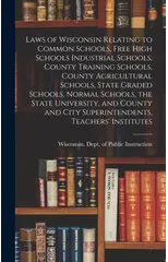 Laws of Wisconsin Relating to Common Schools, Free High Schools Industrial Schools, County Training Schools, County Agricultural Schools, State Graded Schools, Normal Schools, the State University, an