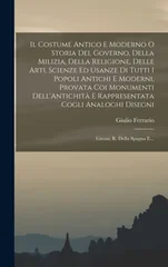 Il Costume Antico E Moderno O Storia Del Governo, Della Milizia, Della Religione, Delle Arti, Scienze Ed Usanze Di Tutti I Popoli Antichi E Moderni, Provata Coi Monumenti Dell'Antichita E Rappresentat
