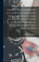 Diario Razonado De Los Acontecimientos Que Tuvieron Lugar En Barcelona, Desde El 13 De Noviembre Al 22 De Diciembre Del Ano De 1842