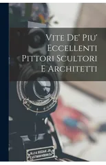 Vite De' Piu' Eccellenti Pittori Scultori E Architetti
