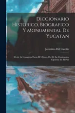 Diccionario Historico, Biografico Y Monumental De Yucatan