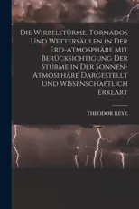 Die Wirbelsturme, Tornados Und Wettersaulen in Der Erd-Atmosphare Mit Berucksichtigung Der Sturme in Der Sonnen-Atmosphare Dargestellt Und Wissenschaftlic