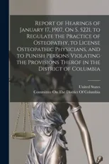 Report of Hearings of January 17, 1907, On S. 5221, to Regulate the Practice of Osteopathy, to License Osteopathic Physicians, and to Punish Persons Violating the Provisions Therof in the District of