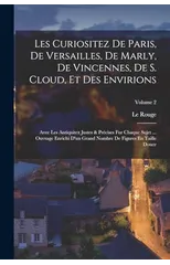 Les Curiositez De Paris, De Versailles, De Marly, De Vincennes, De S. Cloud, Et Des Envirions