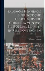 Salomon Henning's Lifflendische Churlendische Chronica von 1554 bis 1590 und Bericht in Religionssachen