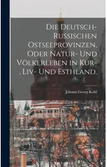 Die deutsch-russischen Ostseeprovinzen, oder Natur- und Volkerleben in Kur-, Liv- und Esthland.