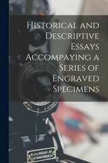 Historical and Descriptive Essays Accompaying a Series of Engraved Specimens