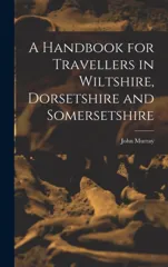 A Handbook for Travellers in Wiltshire, Dorsetshire and Somersetshire