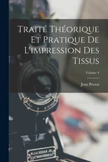 Traite Theorique Et Pratique De L'impression Des Tissus; Volume 4