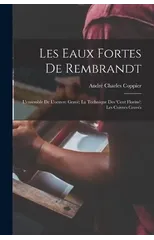 Les eaux fortes de Rembrandt; l'ensemble de l'oeuvre grave; la technique des 'Cent florins'; les cuivres graves
