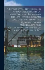A Report Upon the Quahaug and Oyster Fisheries of Massachusetts, Including the Life History, Growth and Cultivation of the Quahaug (Venus Mercenaria), and Observations on the set of Oyster Spat in Wel