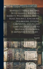 Marshall Family Record, With Haskell, Boutwell, Barrett, Wadsworth, White, Read, Maurice, Kingsbury, Holbrooke, Stevens, Carpenter, and Allied Families. Dedicated to Mother, Ellen Maria (Carpenter) Ki