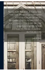 Nuts for Profit. A Treatise on the Propagation and Cultivation of Nut-bearing Trees Adapted to Successful Culture in the United States, With Extracts From Leading Authorities