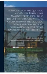 A Report Upon the Quahaug and Oyster Fisheries of Massachusetts, Including the Life History, Growth and Cultivation of the Quahaug (Venus Mercenaria), and Observations on the set of Oyster Spat in Wel