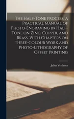 The Half-tone Process, a Practical Manual of Photo-engraving in Half-tone on Zinc, Copper, and Brass, With Chapters on Three-colour Work and Photo-lithography of Offset Printing