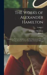The Works of Alexander Hamilton; Containing his Correspondence, and his Political and Official Writings, Exclusive of the Federalist, Civil and Military; Volume 2