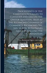Proceedings of the Convention Called to Consider and Discuss the Oyster Question, Held at the Richmond Chamber of Commerce, Richmond, Va., Jan. 12, 1894, With Papers Issued in Calling the Convention