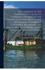 Proceedings of the Convention Called to Consider and Discuss the Oyster Question, Held at the Richmond Chamber of Commerce, Richmond, Va., Jan. 12, 1894, With Papers Issued in Calling the Convention