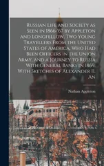 Russian Life and Society as Seen in 1866-'67 by Appleton and Longfellow, two Young Travellers From the United States of America, who had Been Officers in the Union Army, and a Journey to Russia With G
