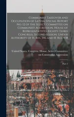 Communist Takeover and Occupation of Latvia; Special Report no. 12 of the Select Committee on Communist Aggression, House of Representatives, Eighty-third Congress, Second Session, Under Authority of