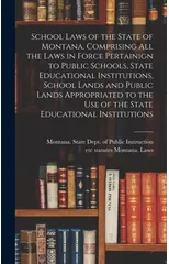 School Laws of the State of Montana, Comprising all the Laws in Force Pertainign to Public Schools, State Educational Institutions, School Lands and Public Lands Appropriated to the use of the State E