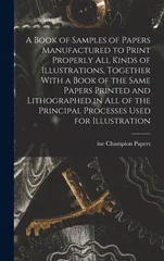 A Book of Samples of Papers Manufactured to Print Properly all Kinds of Illustrations, Together With a Book of the Same Papers Printed and Lithographed in all of the Principal Processes Used for Illus