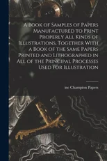A Book of Samples of Papers Manufactured to Print Properly all Kinds of Illustrations, Together With a Book of the Same Papers Printed and Lithographed in all of the Principal Processes Used for Illus
