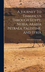 A Journey To Damascus Through Egypt, Nubia, Arabia Petraea, Palestine, And Syria