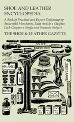 Shoe and Leather Encyclopedia - A Book of Practical and Expert Testimony by Successful Merchants. Each Article a Chapter, Each Chapter a Single and Se
