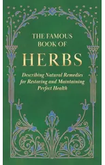 The Famous Book of Herbs;Describing Natural Remedies for Restoring and Maintaining Perfect Health