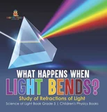 What Happens When Light Bends? Study of Refractions of Light Science of Light Book Grade 5 Children's Physics Books