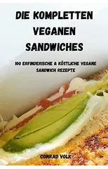 Die Kompletten Veganen Sandwiches 100 Erfinderische Und Kostliche Vegane Sandwich-Rezepte