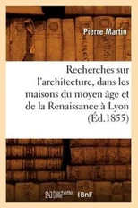 Recherches Sur l'Architecture, Dans Les Maisons Du Moyen Age Et de la Renaissance A Lyon (Ed.1855)