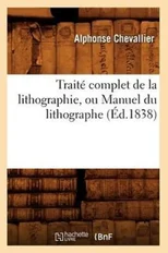 Traite Complet de la Lithographie, Ou Manuel Du Lithographe (Ed.1838)