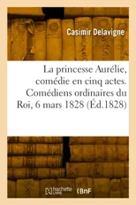 La princesse Aurelie, comedie en cinq actes et en vers. Comediens ordinaires du Roi, 6 mars 1828