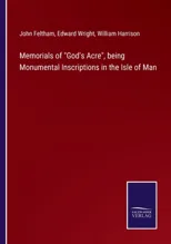 Memorials of God's Acre, being Monumental Inscriptions in the Isle of Man